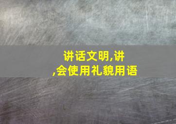 讲话文明,讲 ,会使用礼貌用语